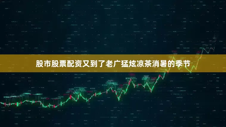股市股票配资又到了老广猛炫凉茶消暑的季节