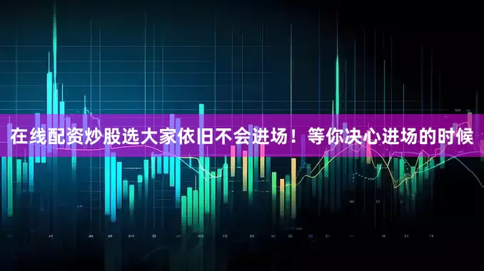 在线配资炒股选大家依旧不会进场！等你决心进场的时候