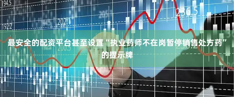最安全的配资平台甚至设置“执业药师不在岗暂停销售处方药”的提示牌