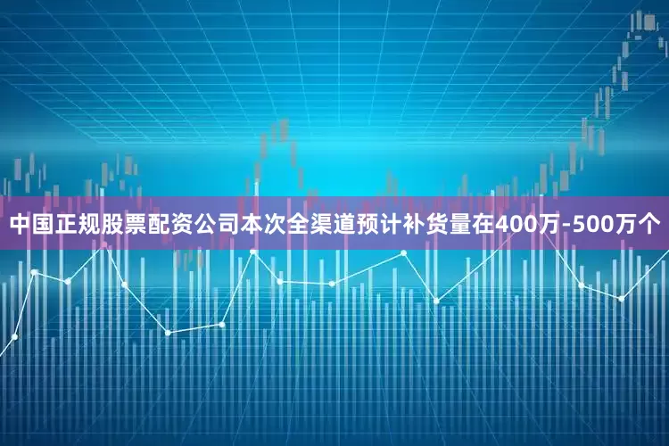 中国正规股票配资公司本次全渠道预计补货量在400万-500万个