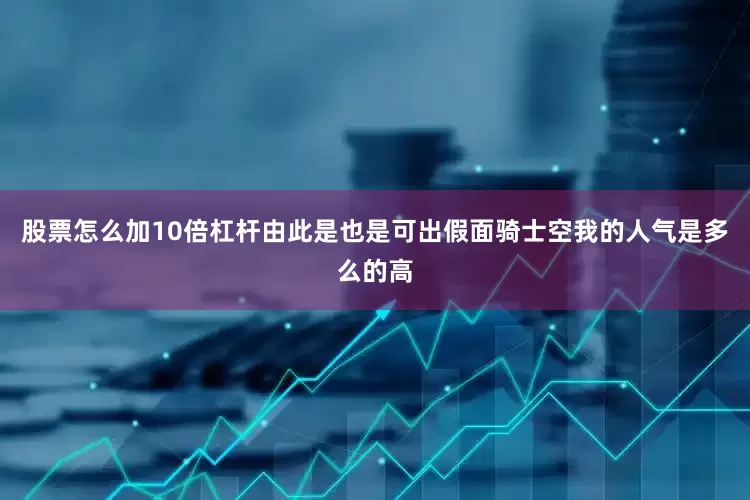 股票怎么加10倍杠杆由此是也是可出假面骑士空我的人气是多么的高