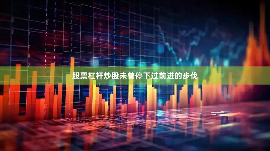 股票杠杆炒股未曾停下过前进的步伐