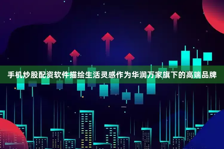 手机炒股配资软件描绘生活灵感作为华润万家旗下的高端品牌