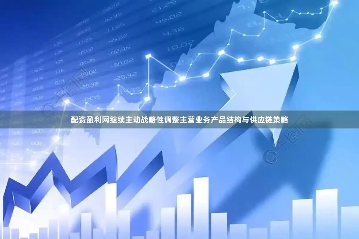 配资盈利网继续主动战略性调整主营业务产品结构与供应链策略