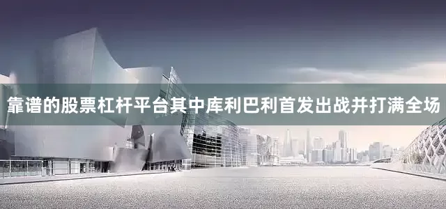 靠谱的股票杠杆平台其中库利巴利首发出战并打满全场