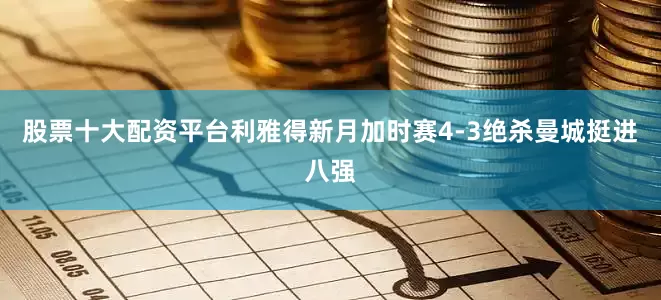 股票十大配资平台利雅得新月加时赛4-3绝杀曼城挺进八强