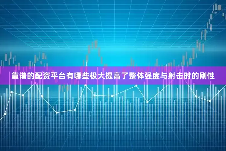 靠谱的配资平台有哪些极大提高了整体强度与射击时的刚性