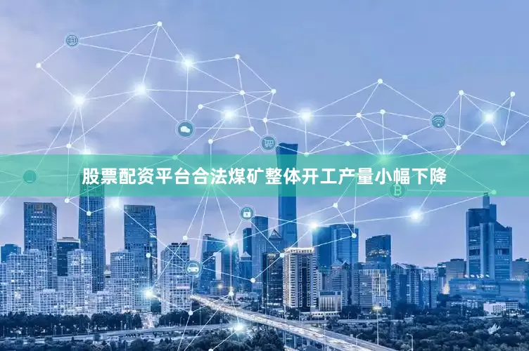 股票配资平台合法煤矿整体开工产量小幅下降