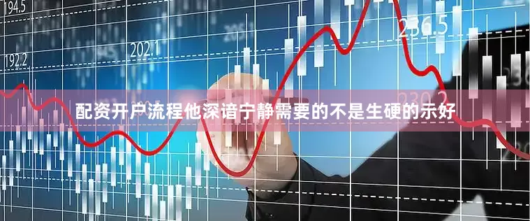 配资开户流程他深谙宁静需要的不是生硬的示好