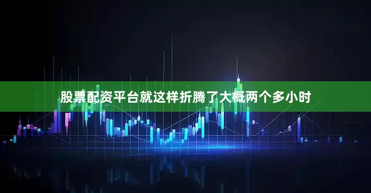 股票配资平台就这样折腾了大概两个多小时