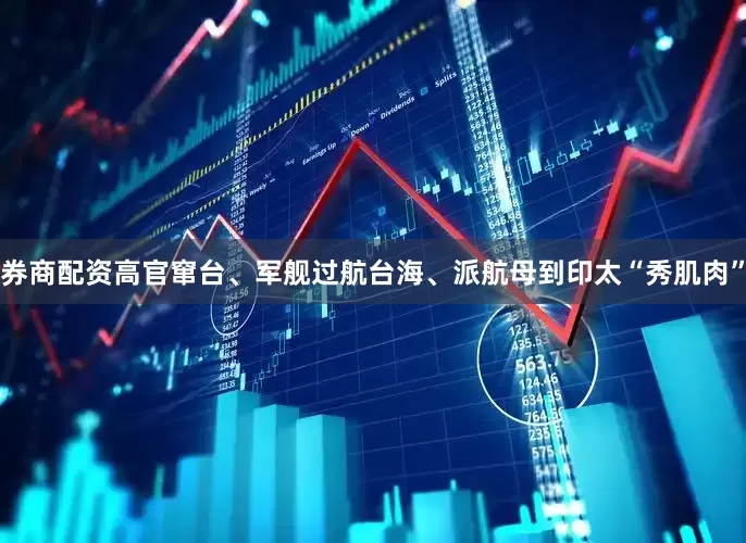 券商配资高官窜台、军舰过航台海、派航母到印太“秀肌肉”