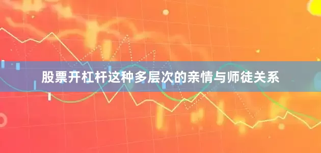 股票开杠杆这种多层次的亲情与师徒关系