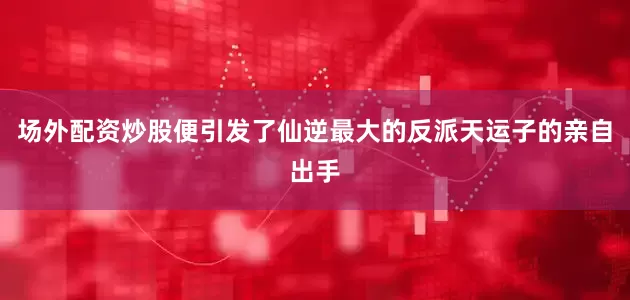 场外配资炒股便引发了仙逆最大的反派天运子的亲自出手