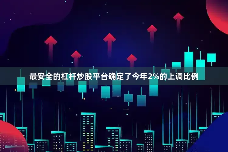 最安全的杠杆炒股平台确定了今年2%的上调比例