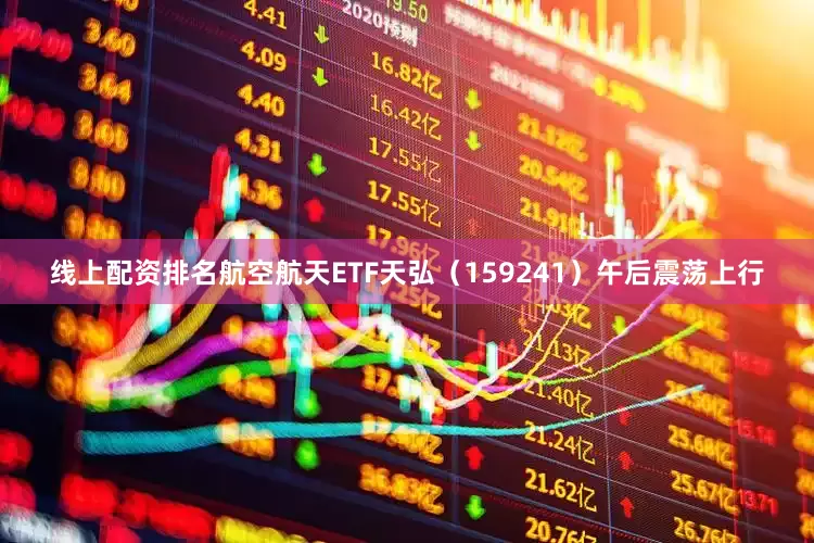 线上配资排名航空航天ETF天弘（159241）午后震荡上行