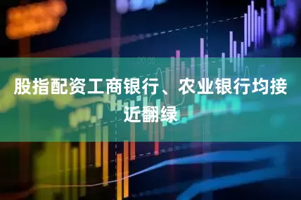 股指配资工商银行、农业银行均接近翻绿