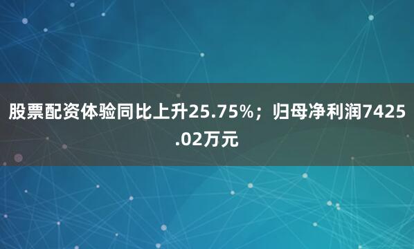 股票配资体验同比上升25.75%；归母净利润7425.02万元
