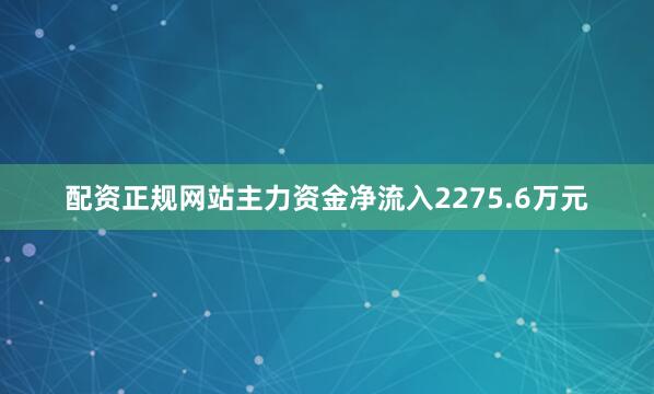 配资正规网站主力资金净流入2275.6万元