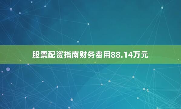 股票配资指南财务费用88.14万元