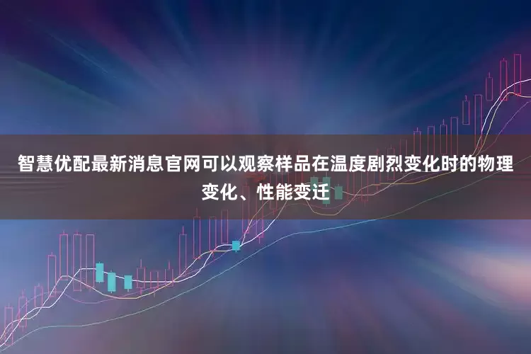 智慧优配最新消息官网可以观察样品在温度剧烈变化时的物理变化、性能变迁