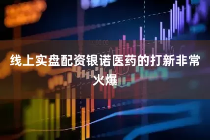 线上实盘配资银诺医药的打新非常火爆