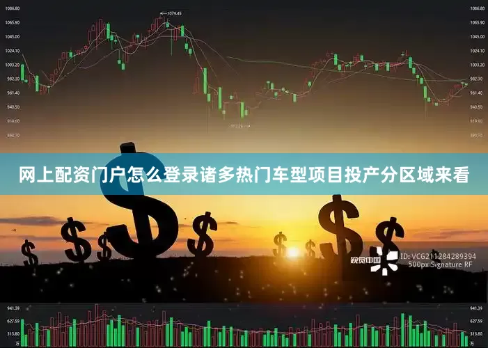 网上配资门户怎么登录诸多热门车型项目投产　　分区域来看