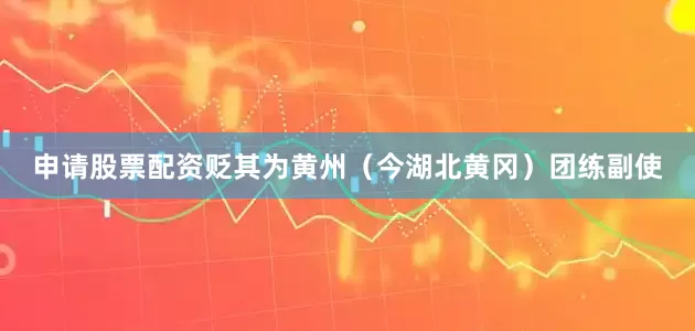 申请股票配资贬其为黄州（今湖北黄冈）团练副使