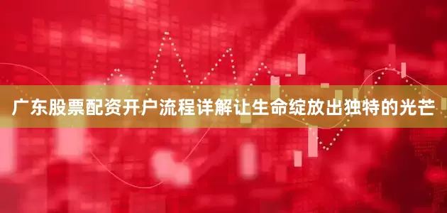 广东股票配资开户流程详解让生命绽放出独特的光芒
