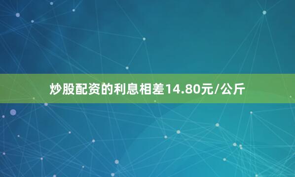 炒股配资的利息相差14.80元/公斤