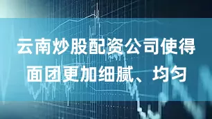 云南炒股配资公司使得面团更加细腻、均匀