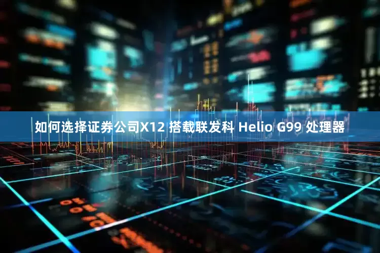 如何选择证券公司X12 搭载联发科 Helio G99 处理器