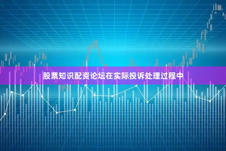 股票知识配资论坛在实际投诉处理过程中