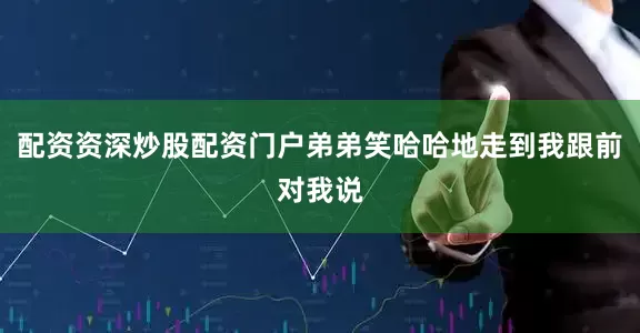 配资资深炒股配资门户弟弟笑哈哈地走到我跟前对我说