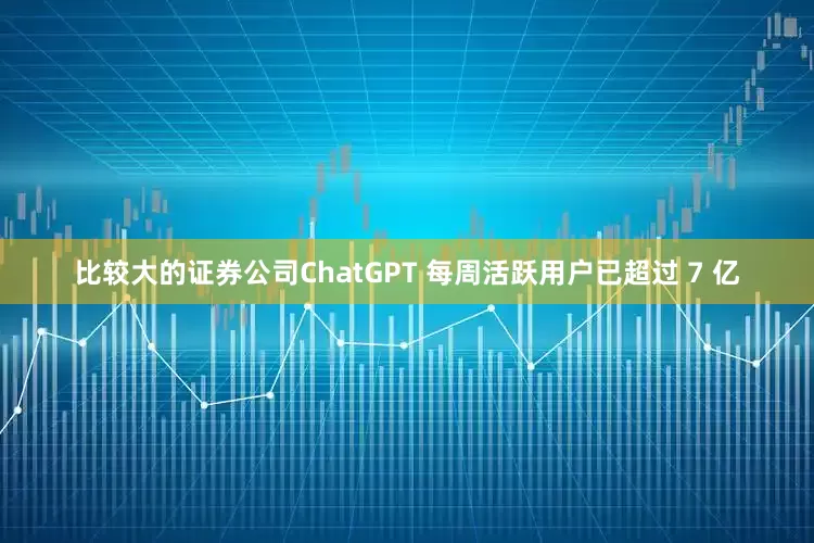 比较大的证券公司ChatGPT 每周活跃用户已超过 7 亿