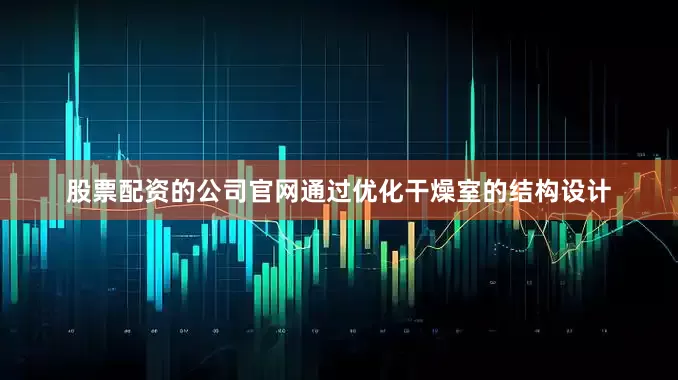 股票配资的公司官网通过优化干燥室的结构设计
