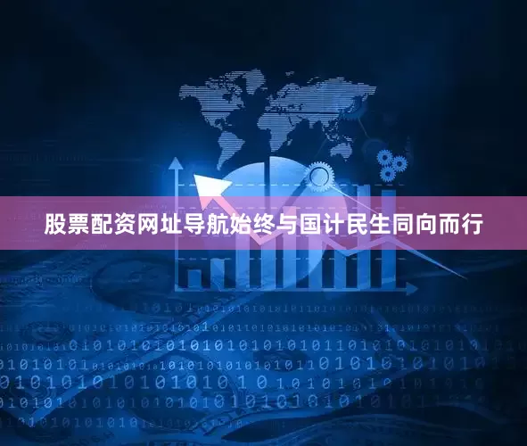 股票配资网址导航始终与国计民生同向而行