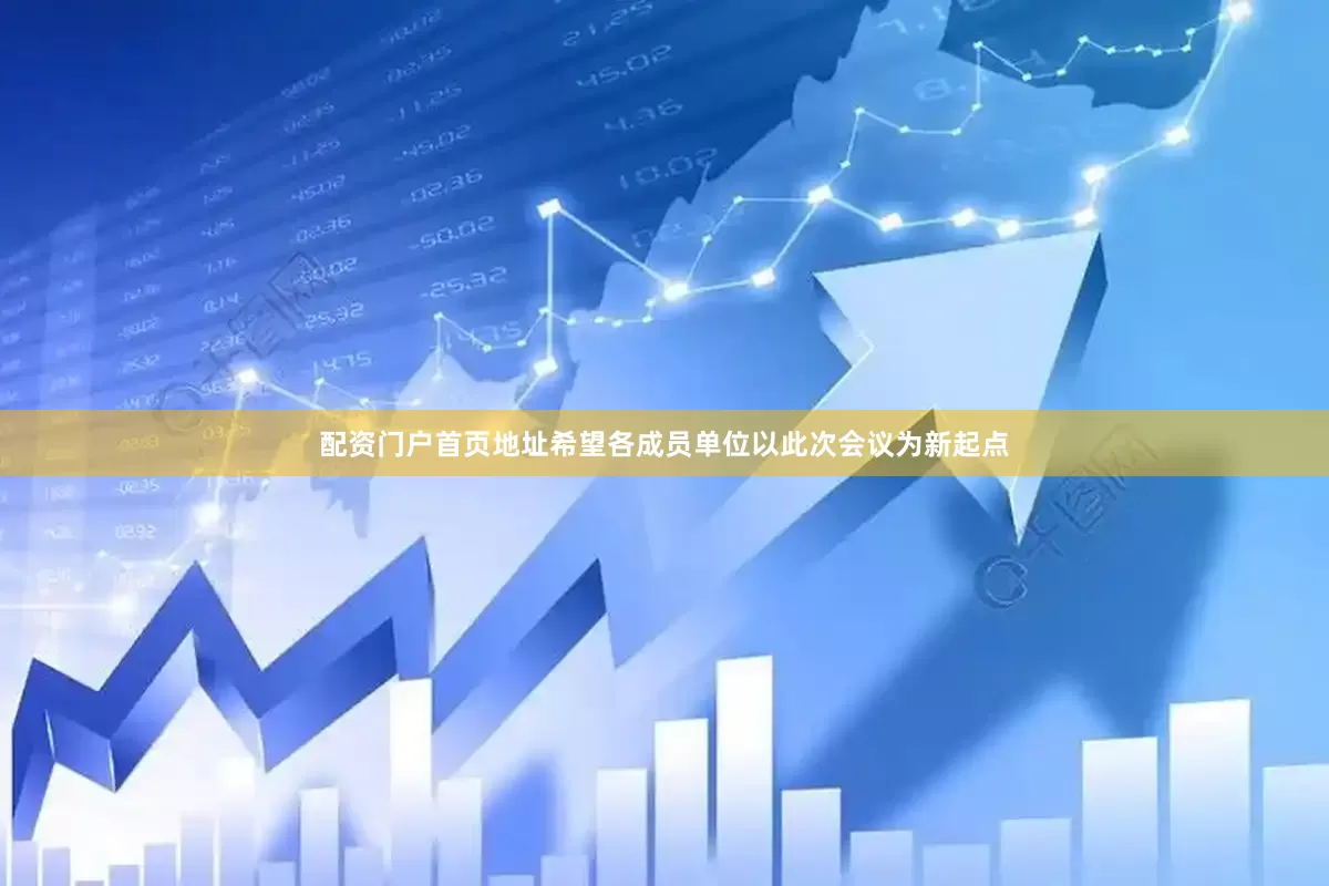 配资门户首页地址希望各成员单位以此次会议为新起点
