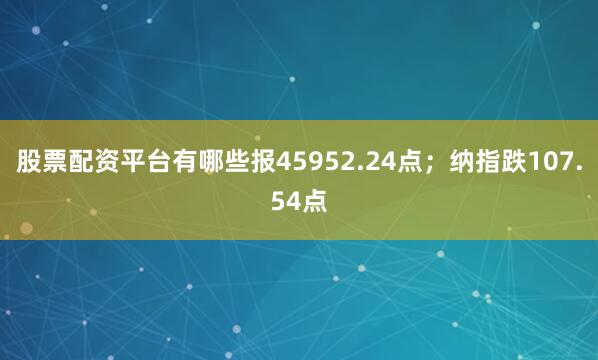 股票配资平台有哪些报45952.24点；纳指跌107.54点