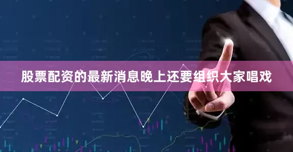 股票配资的最新消息晚上还要组织大家唱戏