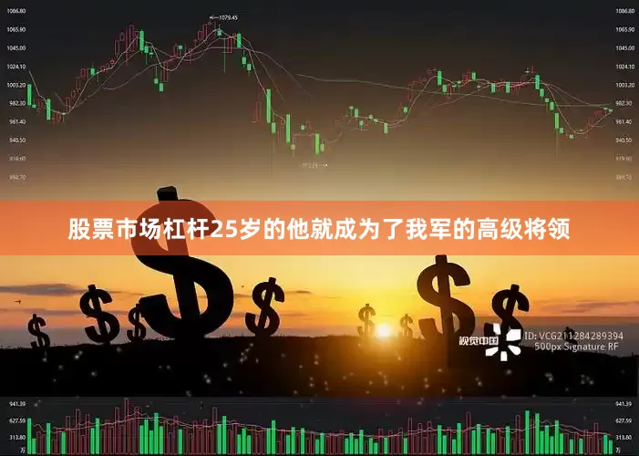 股票市场杠杆25岁的他就成为了我军的高级将领
