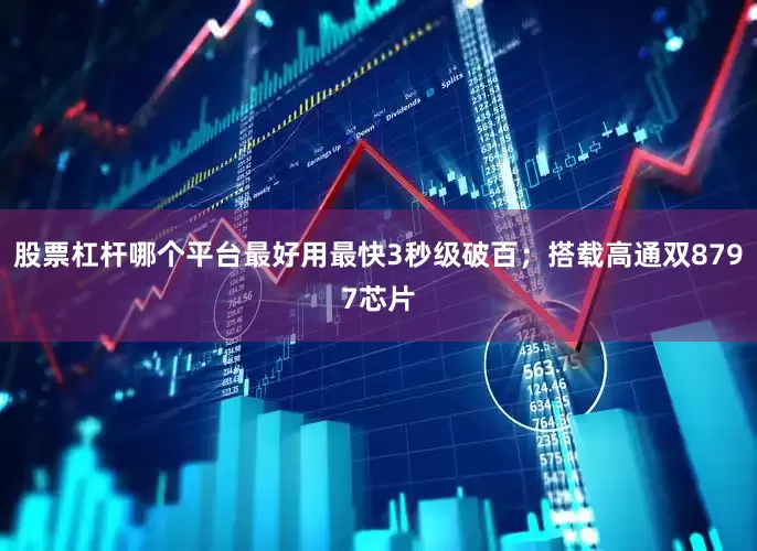 股票杠杆哪个平台最好用最快3秒级破百；搭载高通双8797芯片