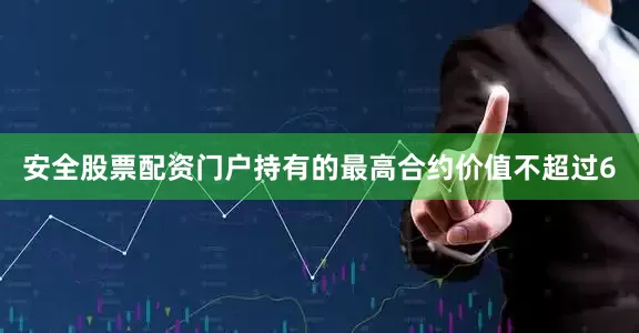 安全股票配资门户持有的最高合约价值不超过6