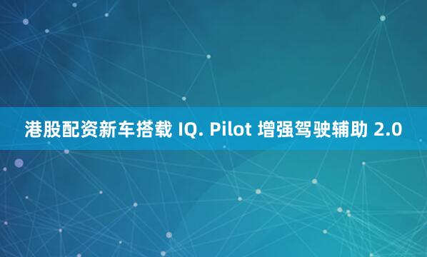 港股配资新车搭载 IQ. Pilot 增强驾驶辅助 2.0