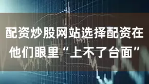 配资炒股网站选择配资在他们眼里“上不了台面”