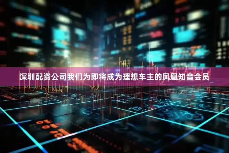 深圳配资公司我们为即将成为理想车主的凤凰知音会员