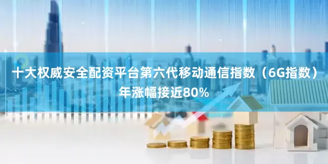 十大权威安全配资平台第六代移动通信指数（6G指数）年涨幅接近80%