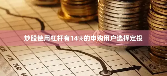 炒股使用杠杆有14%的申购用户选择定投