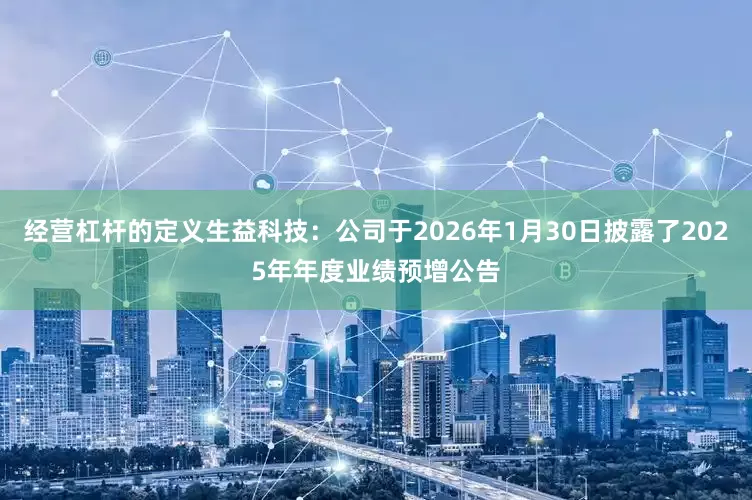 经营杠杆的定义生益科技：公司于2026年1月30日披露了2025年年度业绩预增公告