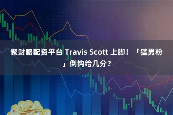 聚财略配资平台 Travis Scott 上脚！「猛男粉」倒钩给几分？