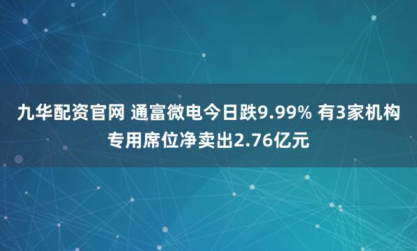 九华配资官网 通富微电今日跌9.99% 有3家机构专用席位净卖出2.76亿元